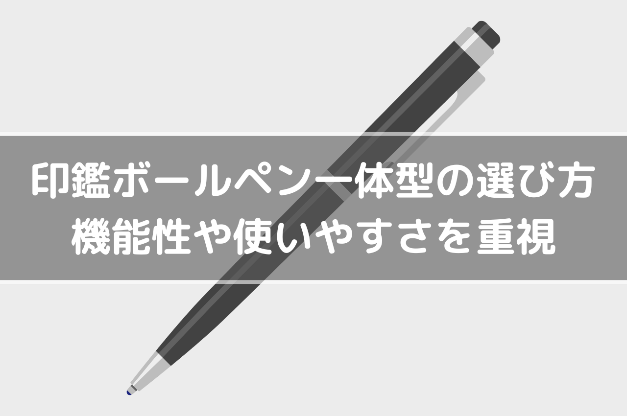 印鑑ボールペン一体型の選び方とは？機能性や使いやすさを重視