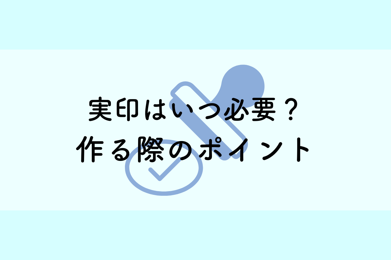 実印はいつ必要？場面別解説と作る際のポイントを徹底解説