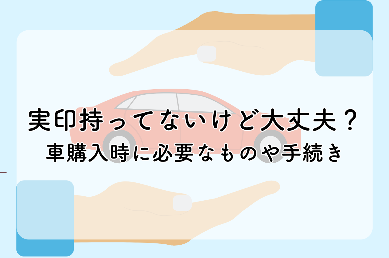 実印持ってないけど大丈夫？車購入時に必要なものや手続きを解説！