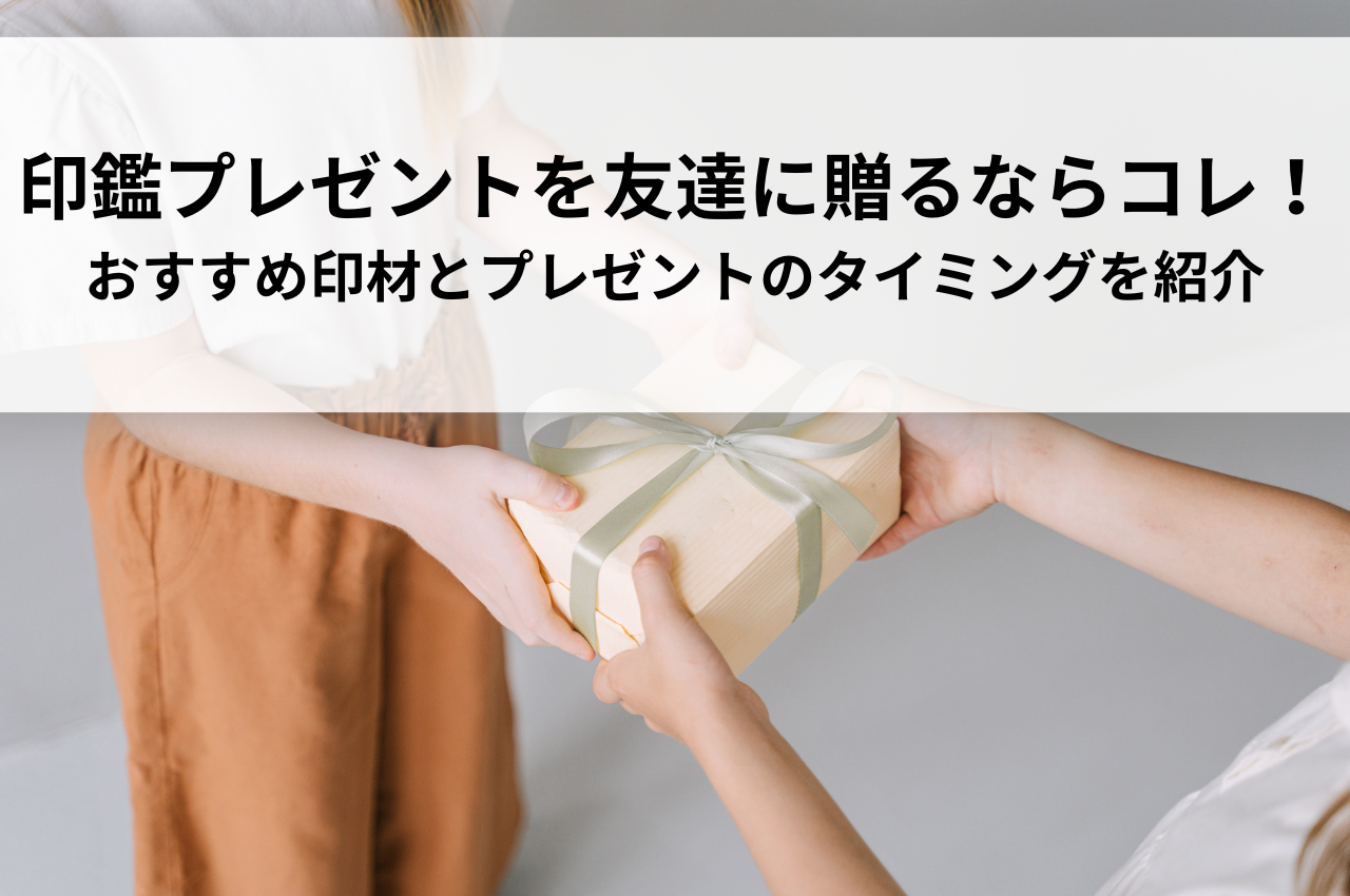 印鑑プレゼントを友達に贈るならコレ！おすすめ印材とプレゼントのタイミングを紹介